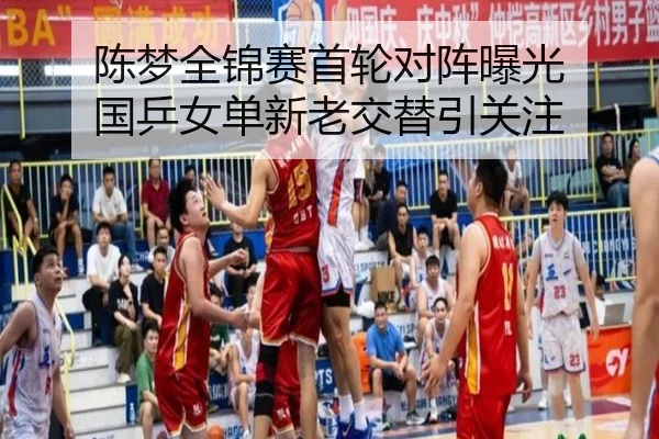 陈梦全锦赛首轮对阵曝光 国乒女单新老交替引关注