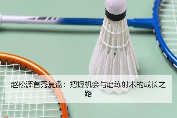 赵松源首秀复盘：把握机会与磨练射术的成长之路