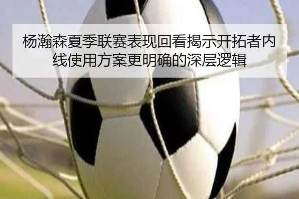 杨瀚森夏季联赛表现回看揭示开拓者内线使用方案更明确的深层逻辑